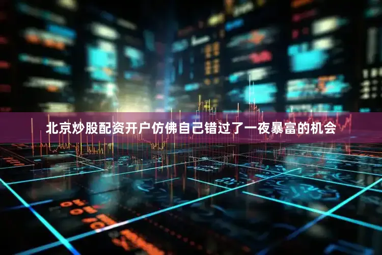 北京炒股配资开户仿佛自己错过了一夜暴富的机会