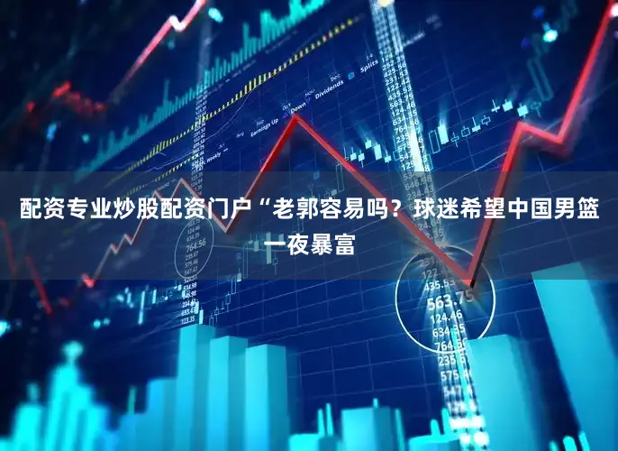 配资专业炒股配资门户“老郭容易吗？球迷希望中国男篮一夜暴富