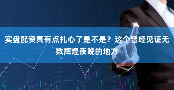 实盘配资真有点扎心了是不是？这个曾经见证无数辉煌夜晚的地方