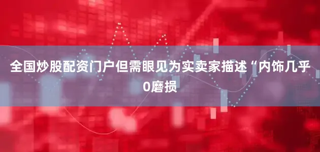 全国炒股配资门户但需眼见为实卖家描述“内饰几乎0磨损