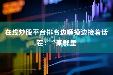 在线炒股平台排名边咂摸边接着话茬：“某群里