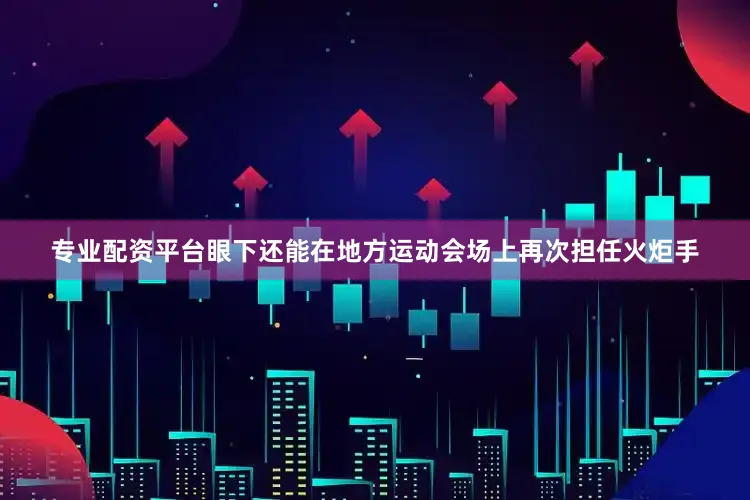 专业配资平台眼下还能在地方运动会场上再次担任火炬手