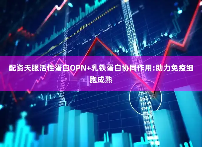 配资天眼活性蛋白OPN+乳铁蛋白协同作用:助力免疫细胞成熟