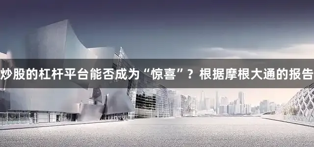 炒股的杠杆平台能否成为“惊喜”？根据摩根大通的报告