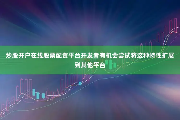 炒股开户在线股票配资平台开发者有机会尝试将这种特性扩展到其他平台
