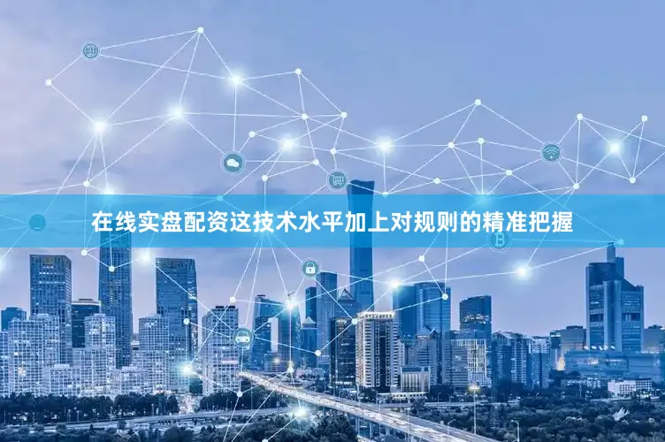 在线实盘配资这技术水平加上对规则的精准把握