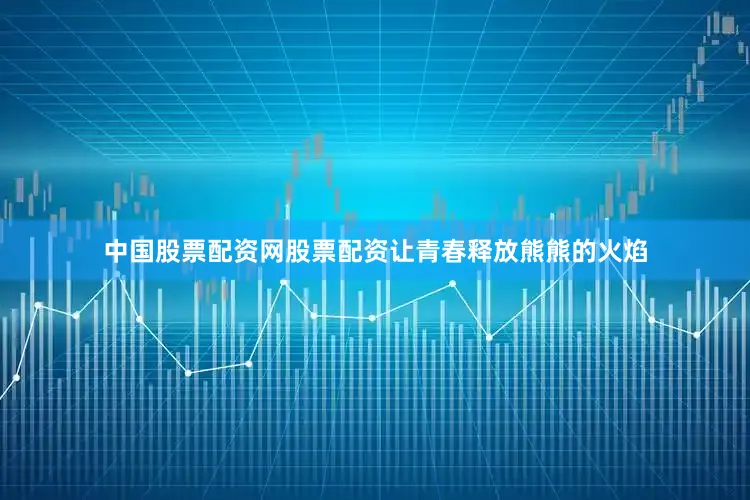 中国股票配资网股票配资让青春释放熊熊的火焰